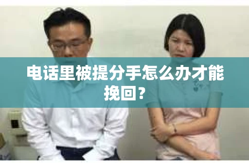 电话里被提分手怎么办才能挽回？