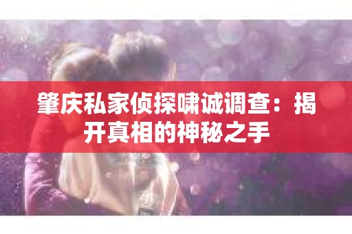 肇庆私家侦探啸诚调查：揭开真相的神秘之手