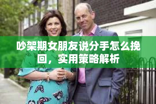 吵架期女朋友说分手怎么挽回，实用策略解析