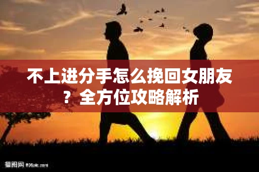 不上进分手怎么挽回女朋友？全方位攻略解析
