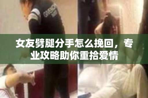 女友劈腿分手怎么挽回，专业攻略助你重拾爱情