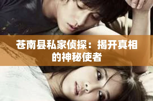 苍南县私家侦探:揭开真相的神秘使者 苍南县私家侦探:揭开真相的神秘使者