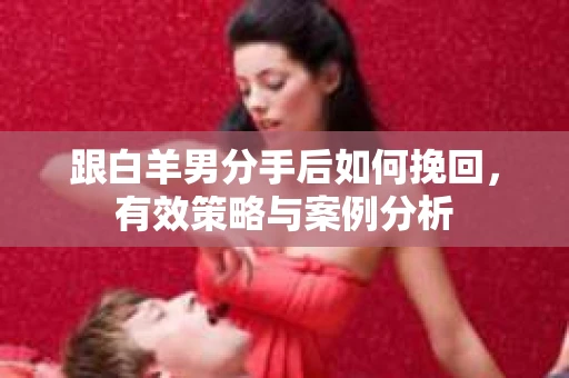 跟白羊男分手后如何挽回，有效策略与案例分析