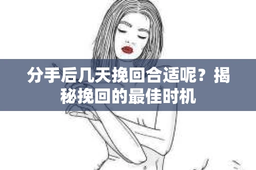 分手后几天挽回合适呢?揭秘挽回的最佳时机 分手后几天挽回合适呢?揭秘挽回的最佳时机