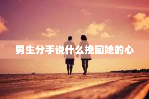 男生分手说什么挽回她的心 男生分手说什么挽回她的心