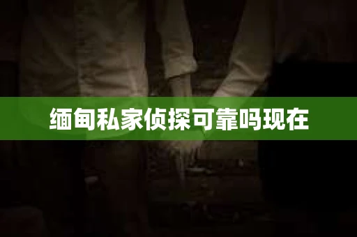 缅甸私家侦探可靠吗现在 缅甸私家侦探可靠吗现在