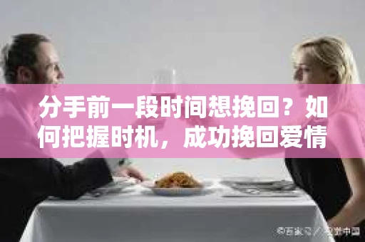 分手前一段时间想挽回?如何把握时机,成功挽回爱情? 分手前一段时间想挽回?如何把握时机,成功挽回爱情?