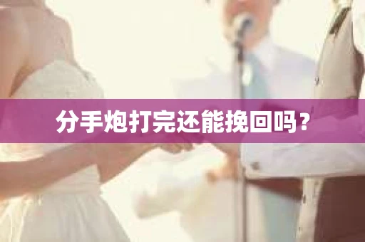 分手炮打完还能挽回吗? 分手炮打完还能挽回吗?
