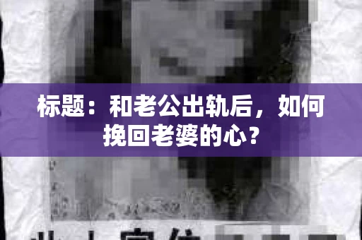 标题:和老公出轨后,如何挽回老婆的心? 标题:和老公出轨后,如何挽回老婆的心?