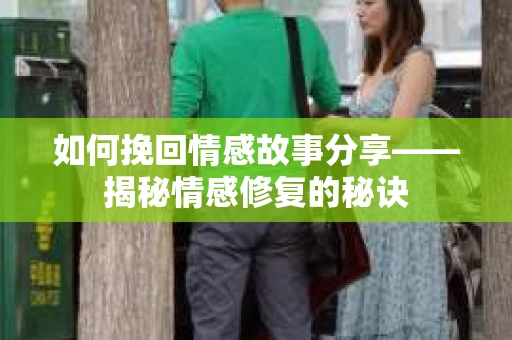 如何挽回情感故事分享——揭秘情感修复的秘诀 如何挽回情感故事分享——揭秘情感修复的秘诀