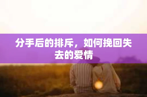分手后的排斥，如何挽回失去的爱情