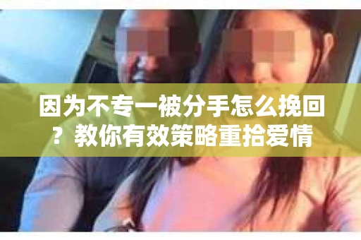 因为不专一被分手怎么挽回？教你有效策略重拾爱情