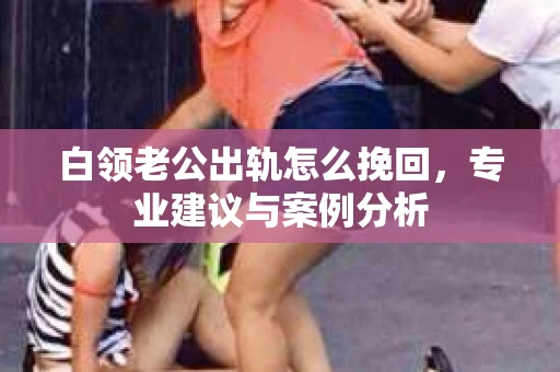 白领老公出轨怎么挽回，专业建议与案例分析