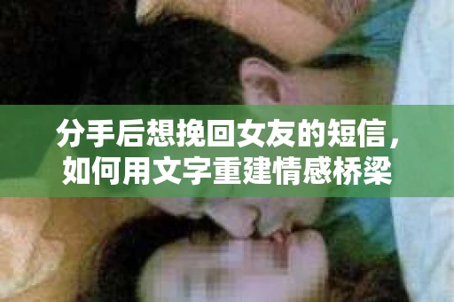 分手后想挽回女友的短信，如何用文字重建情感桥梁