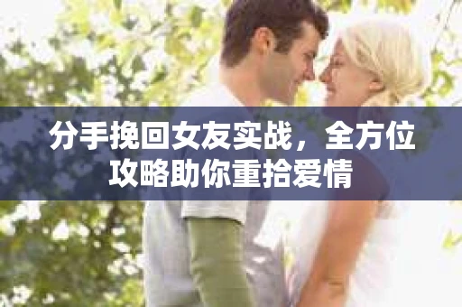 分手挽回女友实战，全方位攻略助你重拾爱情