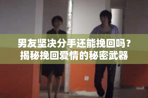 男友坚决分手还能挽回吗？揭秘挽回爱情的秘密武器