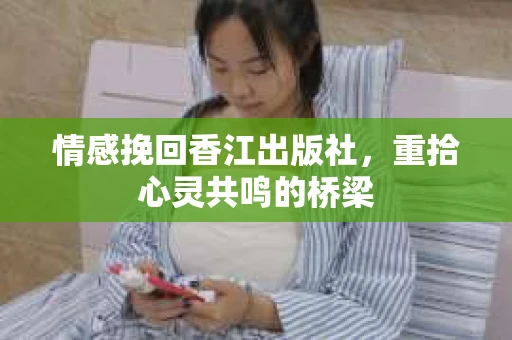 情感挽回香江出版社,重拾心灵共鸣的桥梁 情感挽回香江出版社,重拾心灵共鸣的桥梁