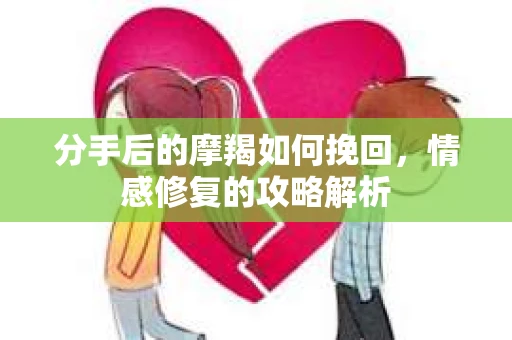 分手后的摩羯如何挽回，情感修复的攻略解析