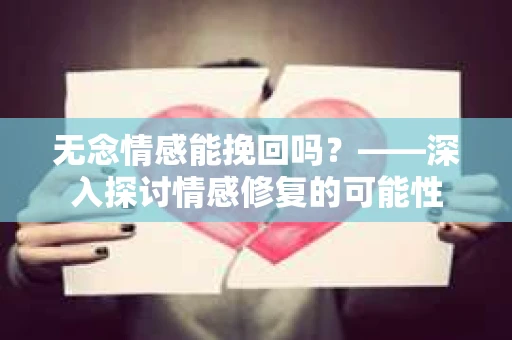 无念情感能挽回吗？——深入探讨情感修复的可能性