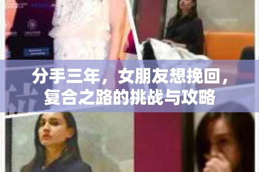 分手三年，女朋友想挽回，复合之路的挑战与攻略