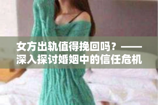 女方出轨值得挽回吗？——深入探讨婚姻中的信任危机
