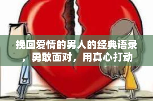 挽回爱情的男人的经典语录，勇敢面对，用真心打动