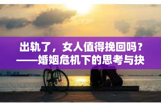 出轨了，女人值得挽回吗？——婚姻危机下的思考与抉择