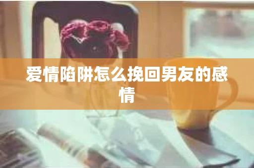 爱情陷阱怎么挽回男友的感情