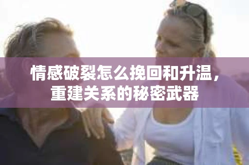 情感破裂怎么挽回和升温，重建关系的秘密武器