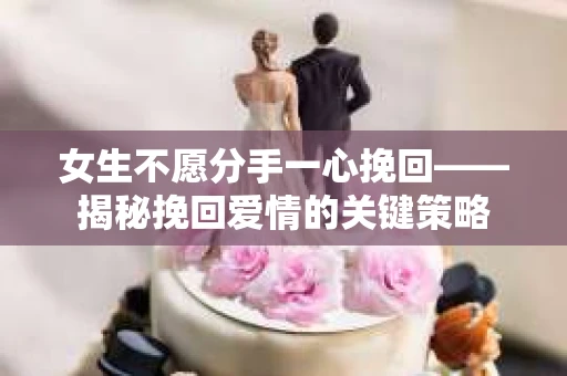 女生不愿分手一心挽回——揭秘挽回爱情的关键策略