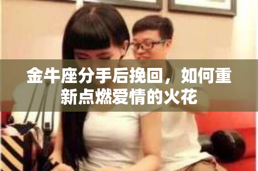 金牛座分手后挽回，如何重新点燃爱情的火花