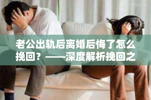 老公出轨后离婚后悔了怎么挽回？——深度解析挽回之路