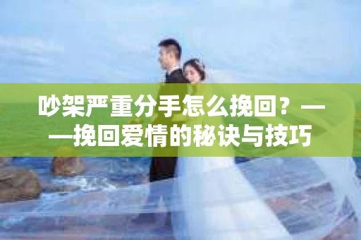 吵架严重分手怎么挽回？——挽回爱情的秘诀与技巧