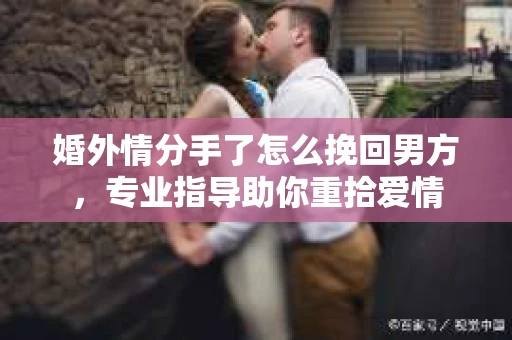 婚外情分手了怎么挽回男方，专业指导助你重拾爱情