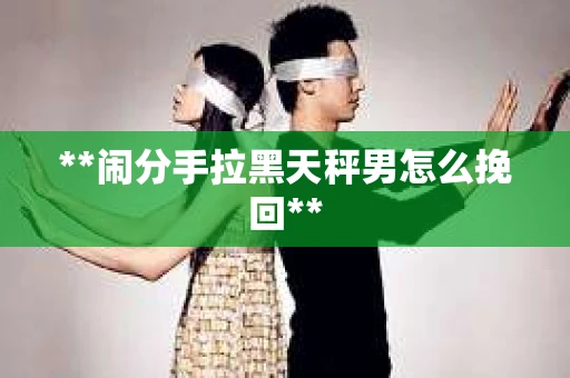 **闹分手拉黑天秤男怎么挽回**