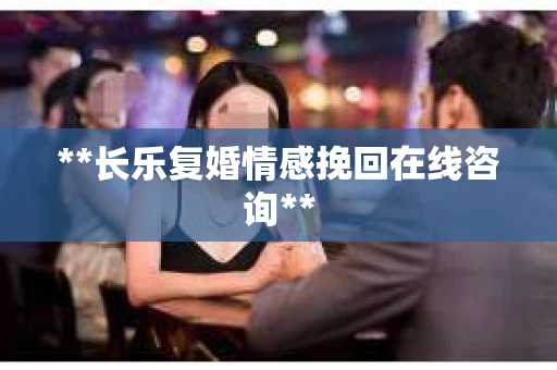 **长乐复婚情感挽回在线咨询**