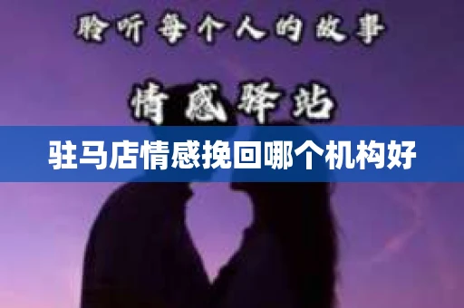 驻马店情感挽回哪个机构好