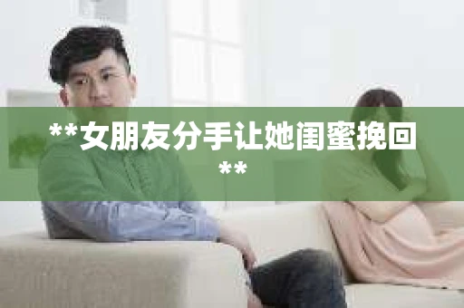 **女朋友分手让她闺蜜挽回**