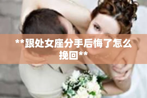 **跟处女座分手后悔了怎么挽回**