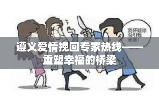 遵义爱情挽回专家热线——重塑幸福的桥梁
