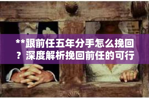 **跟前任五年分手怎么挽回？深度解析挽回前任的可行之路**