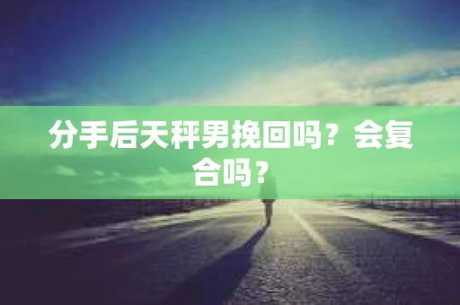 分手后天秤男挽回吗?会复合吗? 分手后天秤男挽回吗?会复合吗?