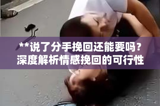 **说了分手挽回还能要吗？深度解析情感挽回的可行性与策略**