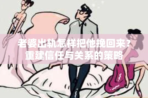 老婆出轨怎样把他挽回来？重建信任与关系的策略