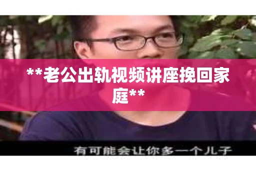 **老公出轨视频讲座挽回家庭**