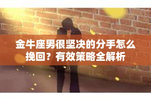 金牛座男很坚决的分手怎么挽回？有效策略全解析