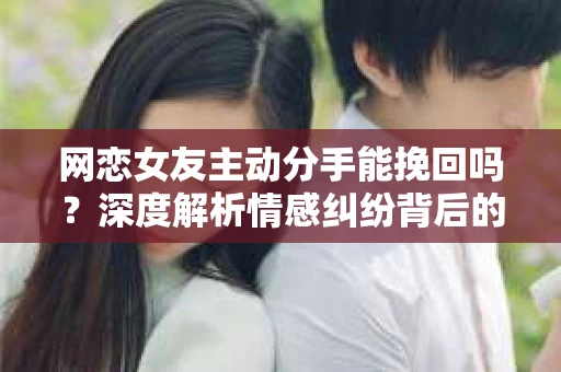 网恋女友主动分手能挽回吗？深度解析情感纠纷背后的真相