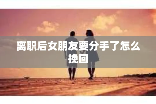 离职后女朋友要分手了怎么挽回