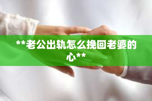 **老公出轨怎么挽回老婆的心**