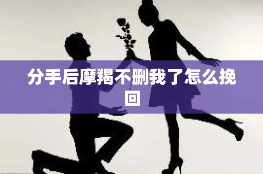 分手后摩羯不删我了怎么挽回